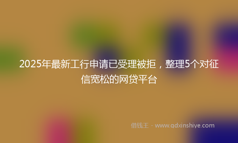 2025年最新工行申请已受理被拒，整理5个对征信宽松的网贷平台