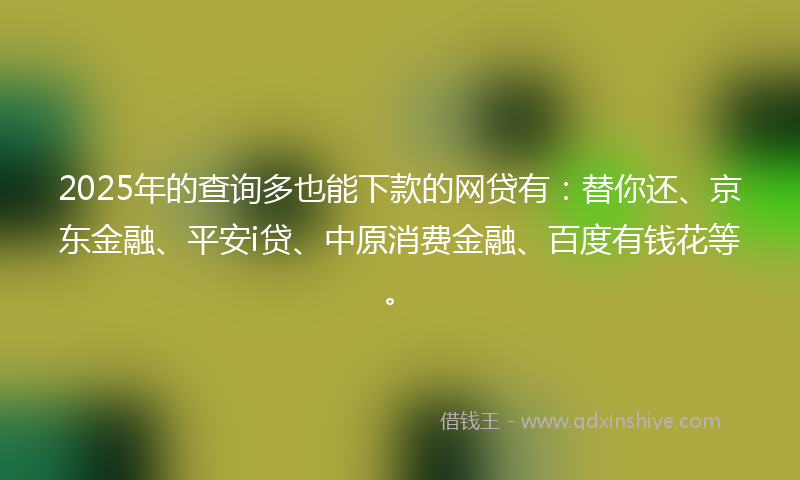 2025年的查询多也能下款的网贷有：替你还、京东金融、平安i贷、中原消费金融、百度有钱花等。