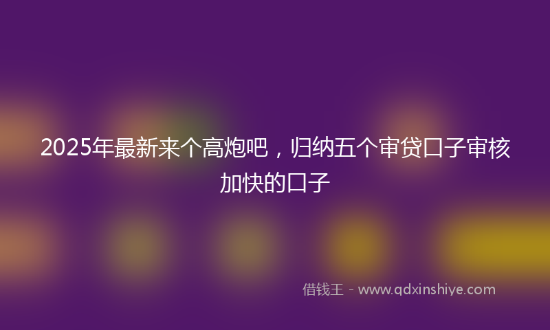 2025年最新来个高炮吧，归纳五个审贷口子审核加快的口子
