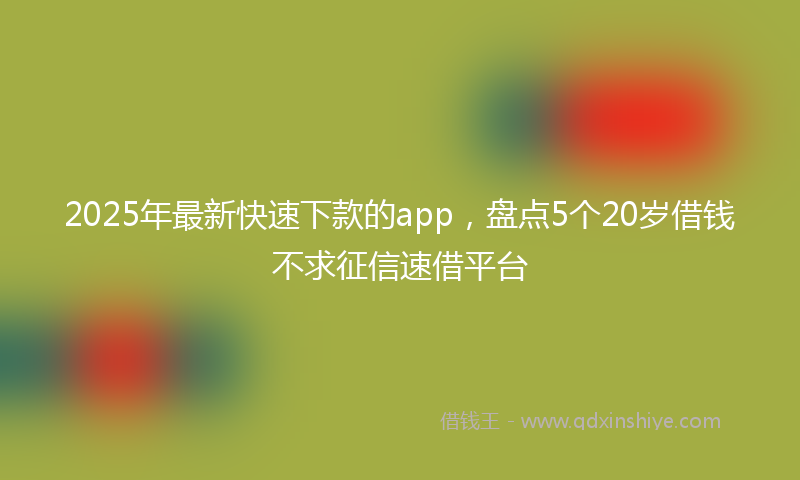 2025年最新快速下款的app，盘点5个20岁借钱不求征信速借平台