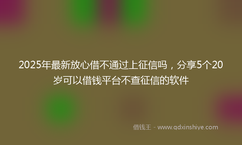 2025年最新放心借不通过上征信吗，分享5个20岁可以借钱平台不查征信的软件