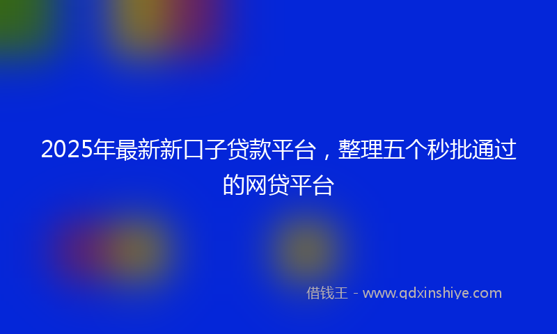 2025年最新新口子贷款平台，整理五个秒批通过的网贷平台
