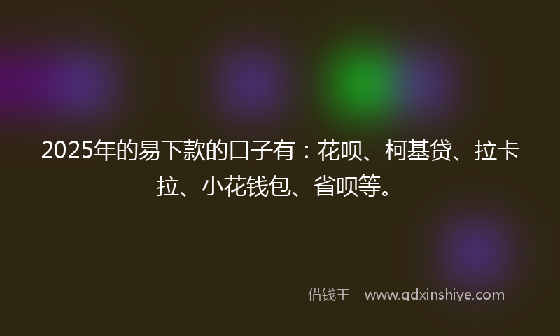 2025年的易下款的口子有：花呗、柯基贷、拉卡拉、小花钱包、省呗等。