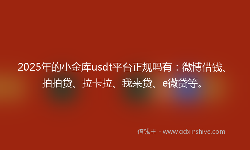 2025年的小金库usdt平台正规吗有：微博借钱、拍拍贷、拉卡拉、我来贷、e微贷等。