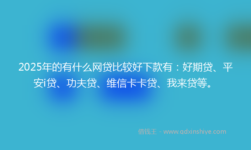 2025年的有什么网贷比较好下款有：好期贷、平安i贷、功夫贷、维信卡卡贷、我来贷等。