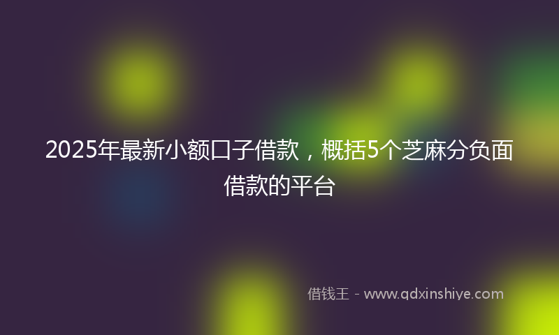 2025年最新小额口子借款，概括5个芝麻分负面借款的平台