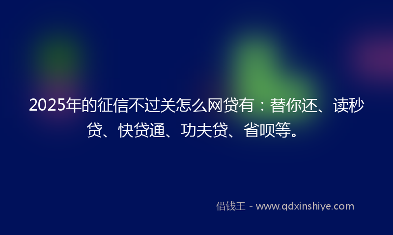 2025年的征信不过关怎么网贷有：替你还、读秒贷、快贷通、功夫贷、省呗等。