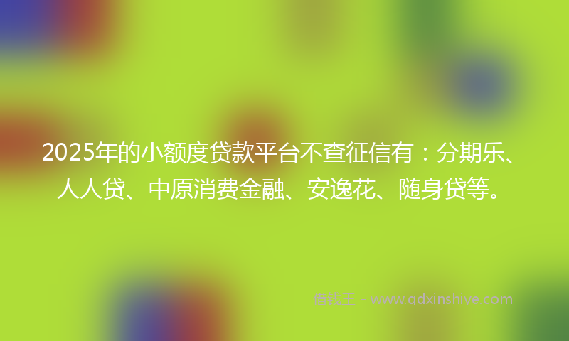 2025年的小额度贷款平台不查征信有：分期乐、人人贷、中原消费金融、安逸花、随身贷等。