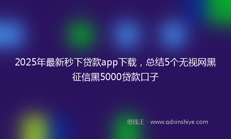 2025年最新秒下贷款app下载，总结5个无视网黑征信黑5000贷款口子