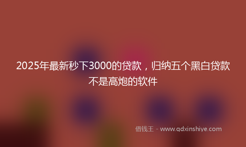 2025年最新秒下3000的贷款，归纳五个黑白贷款不是高炮的软件