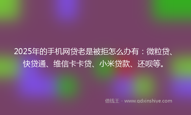 2025年的手机网贷老是被拒怎么办有：微粒贷、快贷通、维信卡卡贷、小米贷款、还呗等。