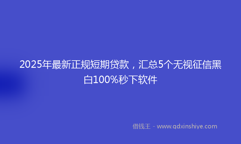 2025年最新正规短期贷款，汇总5个无视征信黑白100%秒下软件