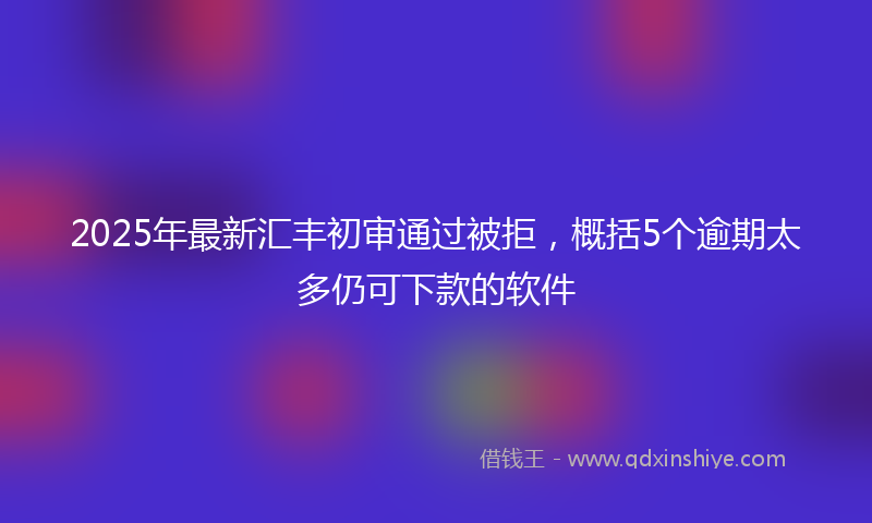 2025年最新汇丰初审通过被拒，概括5个逾期太多仍可下款的软件