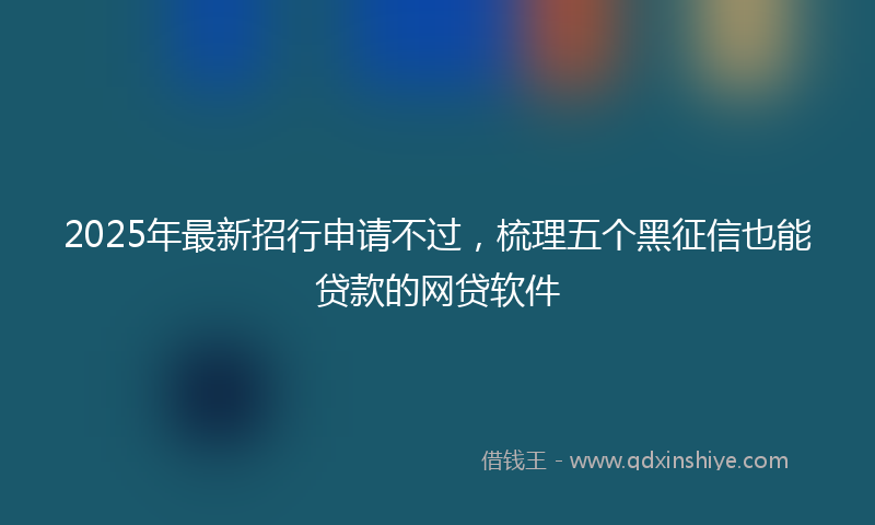 2025年最新招行申请不过，梳理五个黑征信也能贷款的网贷软件