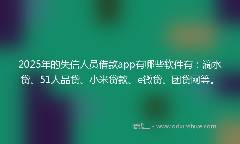 2025年的失信人员借款app有哪些软件有：滴水贷、51人品贷、小米贷款、e微贷、团贷网等。