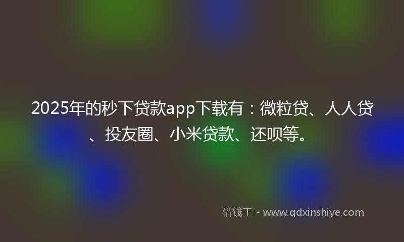 2025年的秒下贷款app下载有：微粒贷、人人贷、投友圈、小米贷款、还呗等。