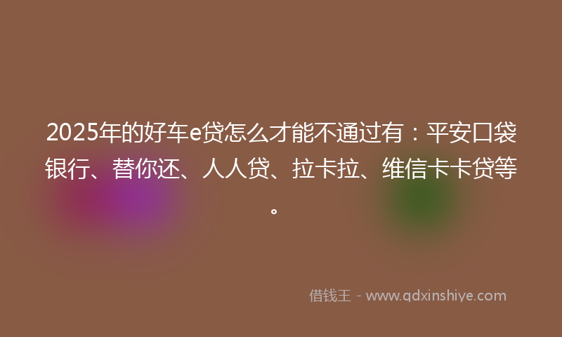 2025年的好车e贷怎么才能不通过有：平安口袋银行、替你还、人人贷、拉卡拉、维信卡卡贷等。