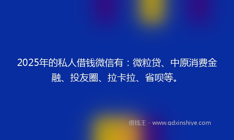 2025年的私人借钱微信有：微粒贷、中原消费金融、投友圈、拉卡拉、省呗等。