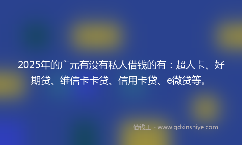 2025年的广元有没有私人借钱的有：超人卡、好期贷、维信卡卡贷、信用卡贷、e微贷等。