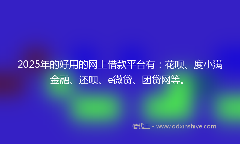 2025年的好用的网上借款平台有：花呗、度小满金融、还呗、e微贷、团贷网等。