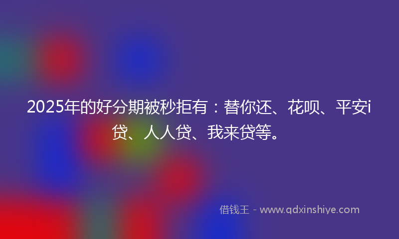 2025年的好分期被秒拒有：替你还、花呗、平安i贷、人人贷、我来贷等。