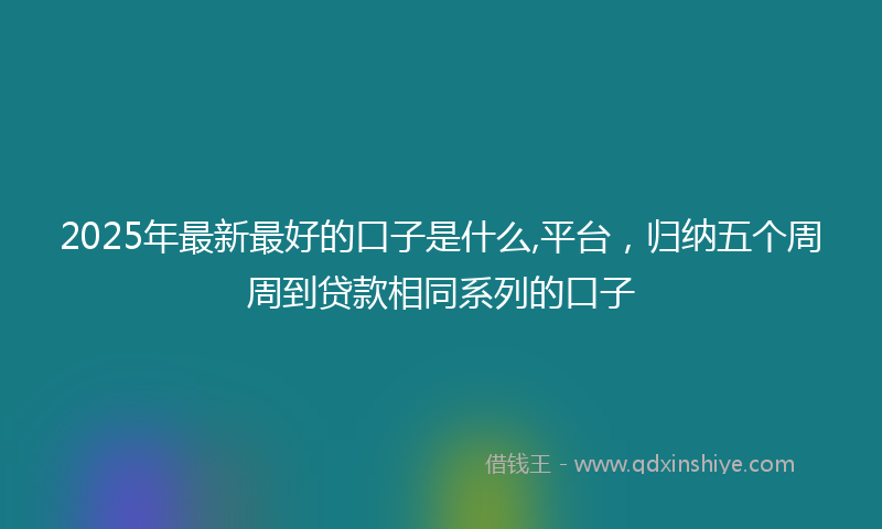 2025年最新最好的口子是什么,平台，归纳五个周周到贷款相同系列的口子