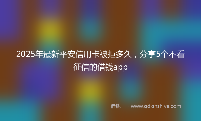 2025年最新平安信用卡被拒多久，分享5个不看征信的借钱app