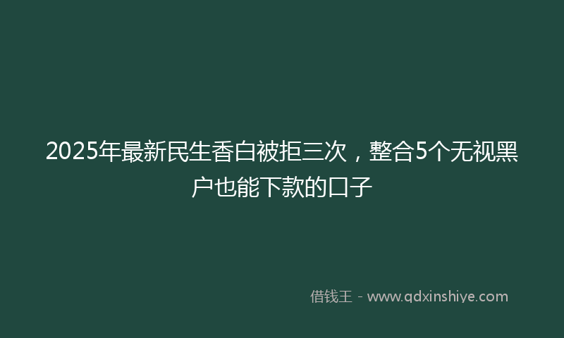 2025年最新民生香白被拒三次，整合5个无视黑户也能下款的口子