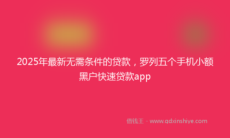 2025年最新无需条件的贷款，罗列五个手机小额黑户快速贷款app