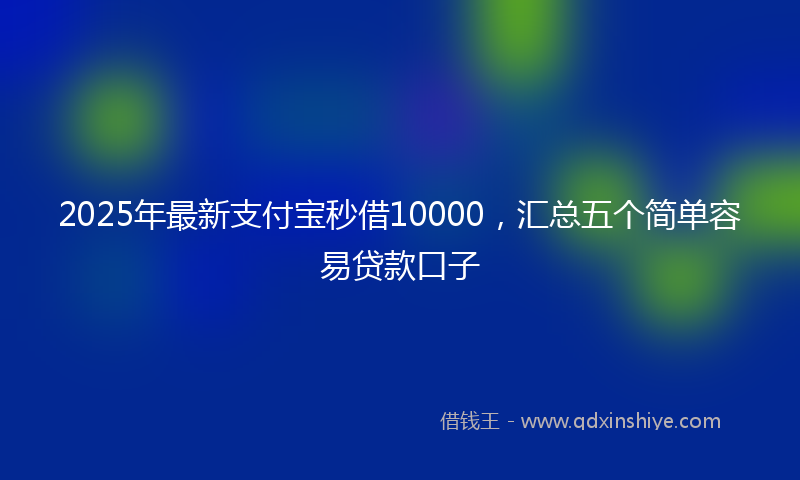 2025年最新支付宝秒借10000，汇总五个简单容易贷款口子