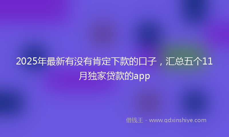 2025年最新有没有肯定下款的口子，汇总五个11月独家贷款的app