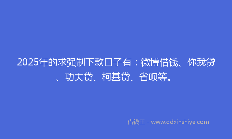 2025年的求强制下款口子有：微博借钱、你我贷、功夫贷、柯基贷、省呗等。
