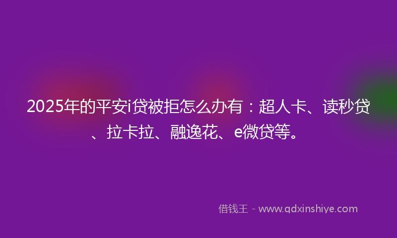 2025年的平安i贷被拒怎么办有：超人卡、读秒贷、拉卡拉、融逸花、e微贷等。
