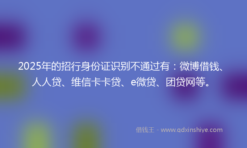 2025年的招行身份证识别不通过有：微博借钱、人人贷、维信卡卡贷、e微贷、团贷网等。