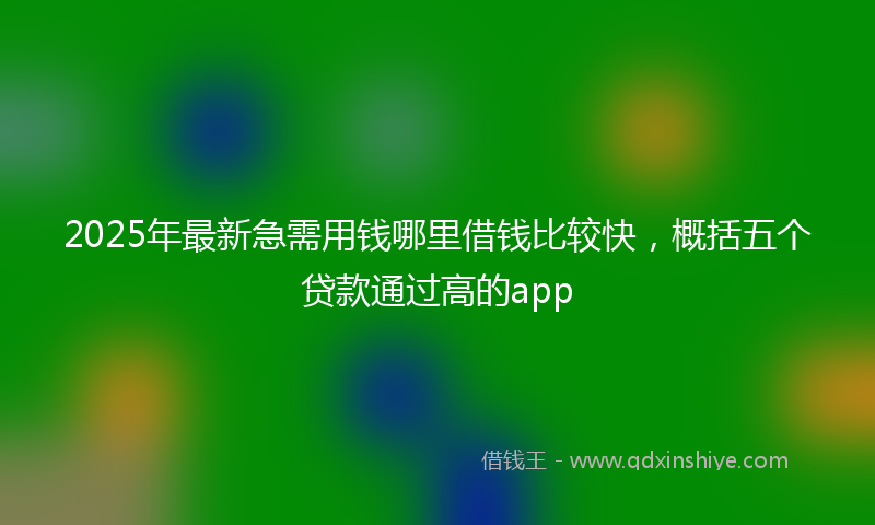 2025年最新急需用钱哪里借钱比较快，概括五个贷款通过高的app