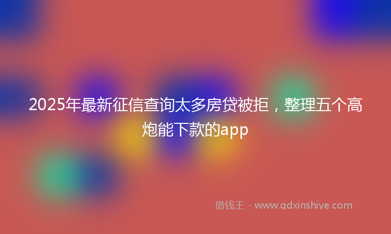 2025年最新征信查询太多房贷被拒，整理五个高炮能下款的app