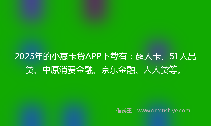 2025年的小赢卡贷APP下载有：超人卡、51人品贷、中原消费金融、京东金融、人人贷等。