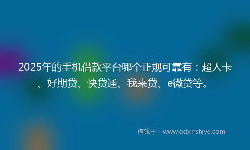2025年的手机借款平台哪个正规可靠有：超人卡、好期贷、快贷通、我来贷、e微贷等。