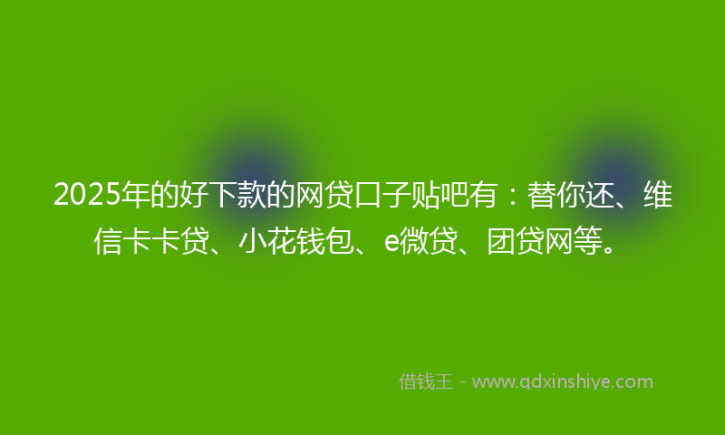 2025年的好下款的网贷口子贴吧有:替你还、维信卡卡贷、小花钱包、e微贷、团贷网等。