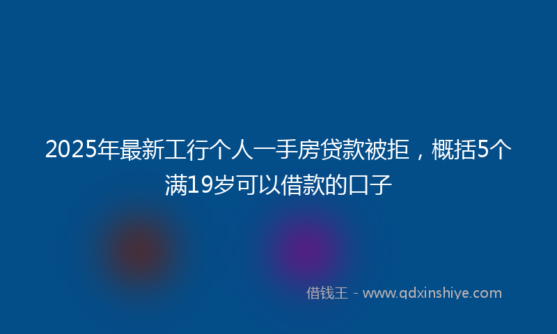 2025年最新工行个人一手房贷款被拒，概括5个满19岁可以借款的口子