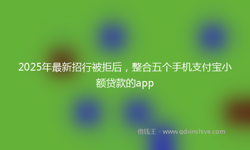 2025年最新招行被拒后，整合五个手机支付宝小额贷款的app