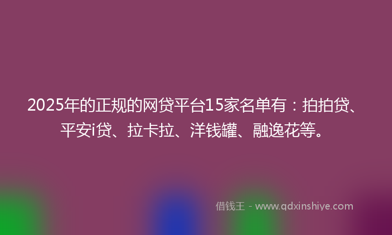 2025年的正规的网贷平台15家名单有：拍拍贷、平安i贷、拉卡拉、洋钱罐、融逸花等。