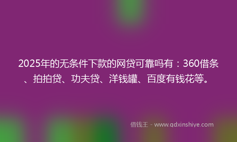2025年的无条件下款的网贷可靠吗有：360借条、拍拍贷、功夫贷、洋钱罐、百度有钱花等。