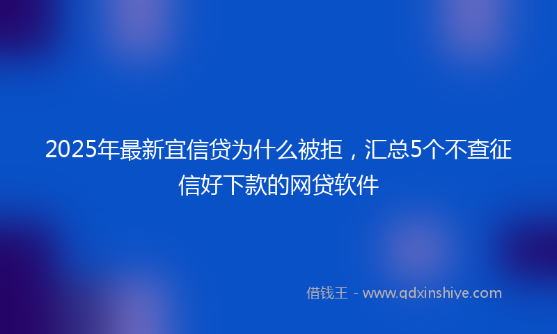2025年最新宜信贷为什么被拒，汇总5个不查征信好下款的网贷软件