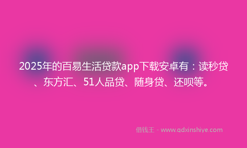 2025年的百易生活贷款app下载安卓有：读秒贷、东方汇、51人品贷、随身贷、还呗等。
