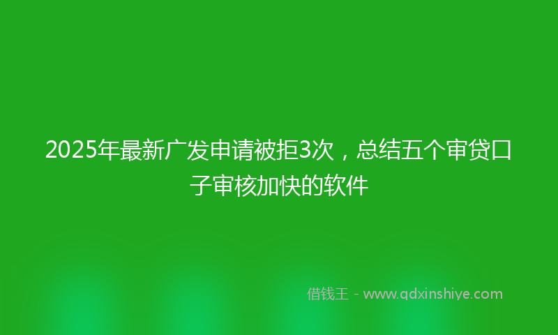 2025年最新广发申请被拒3次，总结五个审贷口子审核加快的软件