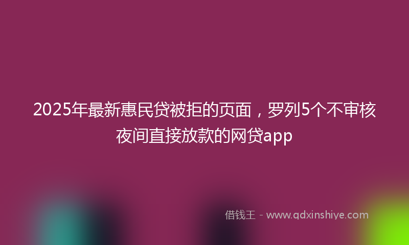 2025年最新惠民贷被拒的页面，罗列5个不审核夜间直接放款的网贷app
