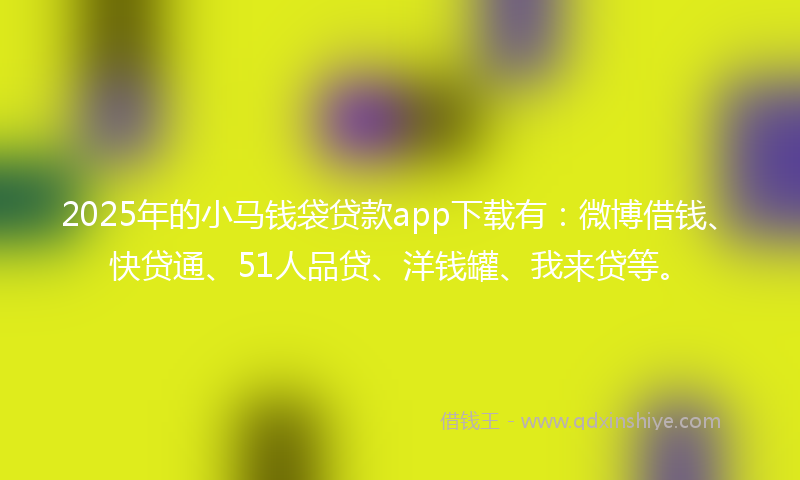 2025年的小马钱袋贷款app下载有：微博借钱、快贷通、51人品贷、洋钱罐、我来贷等。