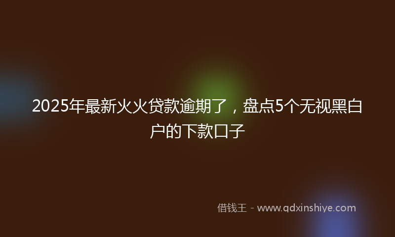 2025年最新火火贷款逾期了，盘点5个无视黑白户的下款口子