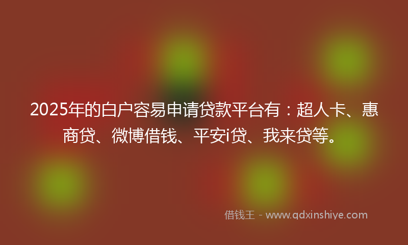 2025年的白户容易申请贷款平台有：超人卡、惠商贷、微博借钱、平安i贷、我来贷等。